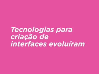 Tecnologias para
criação de
interfaces evoluíram
 