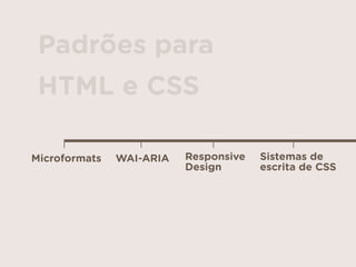 Responsive  
Design
Sistemas de  
escrita de CSS
WAI-ARIAMicroformats
Padrões para
HTML e CSS
 