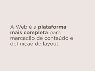 A Web é a plataforma
mais completa para
marcação de conteúdo e
deﬁnição de layout
 