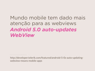 Mundo mobile tem dado mais
atenção para as webviews
Android 5.0 auto-updates
WebView
http://developer.telerik.com/featured/android-5-0s-auto-updating-
webview-means-mobile-apps
 