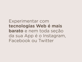Experimentar com
tecnologias Web é mais
barato e nem toda seção
da sua App é o Instagram,
Facebook ou Twitter
 