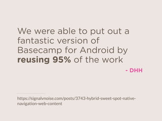 We were able to put out a
fantastic version of
Basecamp for Android by
reusing 95% of the work
- DHH
https://signalvnoise.com/posts/3743-hybrid-sweet-spot-native-
navigation-web-content
 