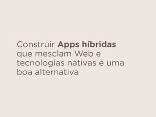 Construir Apps híbridas
que mesclam Web e
tecnologias nativas é uma
boa alternativa
 