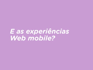 E as experiências
Web mobile?
 