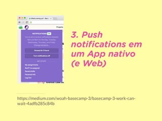 https://medium.com/woah-basecamp-3/basecamp-3-work-can-
wait-4adfb285c84b
3. Push
notiﬁcations em
um App nativo  
(e Web)
 