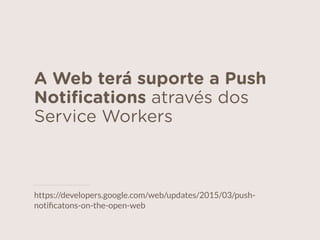 A Web terá suporte a Push
Notiﬁcations através dos
Service Workers
https://developers.google.com/web/updates/2015/03/push-
notiﬁcatons-on-the-open-web
 