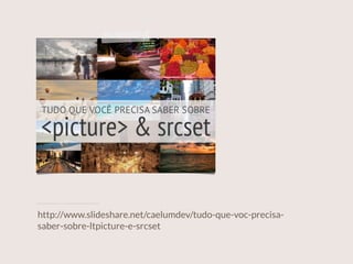 http://www.slideshare.net/caelumdev/tudo-que-voc-precisa-
saber-sobre-ltpicture-e-srcset
 