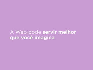 A Web pode servir melhor
que você imagina
 
