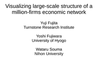 Visualizing large-scale structure of a
million-firms economic network
Yuji Fujita
Turnstone Research Institute
Yoshi Fujiwara
University of Hyogo
Wataru Souma
Nihon University
 