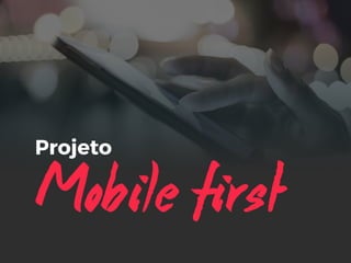 Mobile first
Projeto
 