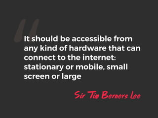 “It should be accessible from
any kind of hardware that can
connect to the internet:
stationary or mobile, small
screen or large
Sir Tim Berners Lee
 