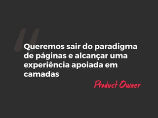 “Queremos sair do paradigma
de páginas e alcançar uma
experiência apoiada em
camadas
Product Owner
 