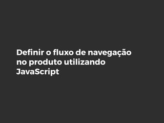 Deﬁnir o ﬂuxo de navegação
no produto utilizando
JavaScript
 