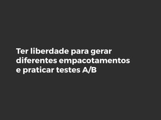 Ter liberdade para gerar
diferentes empacotamentos
e praticar testes A/B
 