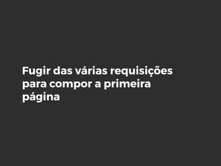 Fugir das várias requisições
para compor a primeira
página
 