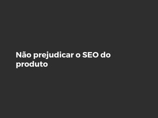 Não prejudicar o SEO do
produto
 