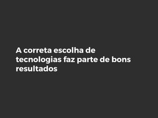 A correta escolha de
tecnologias faz parte de bons
resultados
 