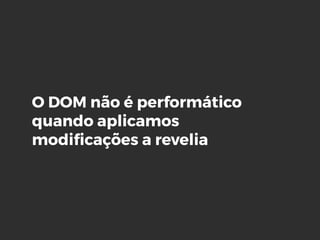 O DOM não é performático
quando aplicamos
modiﬁcações a revelia
 