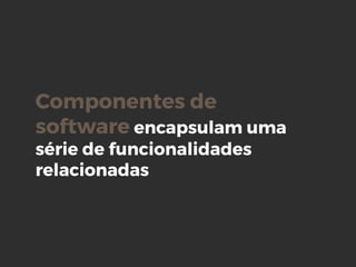 Componentes de
software encapsulam uma
série de funcionalidades
relacionadas
 