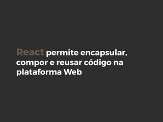 React permite encapsular,
compor e reusar código na
plataforma Web
 