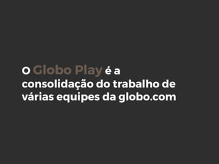 O Globo Play é a
consolidação do trabalho de
várias equipes da globo.com
 