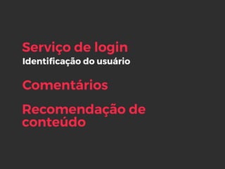 Identiﬁcação do usuário
Serviço de login
Comentários
Recomendação de 
conteúdo
 
