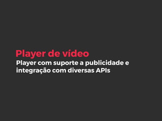 Player com suporte a publicidade e
integração com diversas APIs
Player de vídeo
 