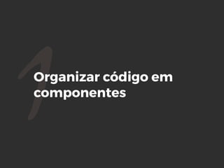 1Organizar código em
componentes
 