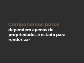 Componentes puros
dependem apenas de
propriedades e estado para
renderizar
 