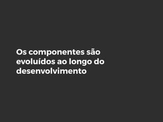 Os componentes são
evoluídos ao longo do
desenvolvimento
 
