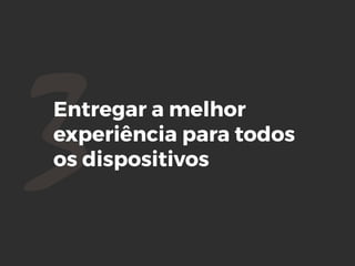 3Entregar a melhor
experiência para todos
os dispositivos
 