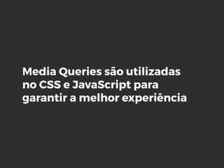 Media Queries são utilizadas
no CSS e JavaScript para
garantir a melhor experiência
 
