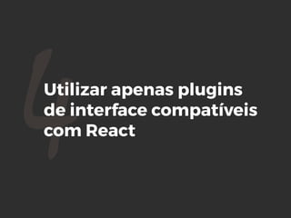 4Utilizar apenas plugins
de interface compatíveis
com React
 