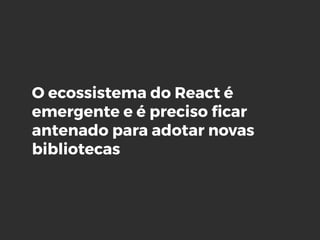 O ecossistema do React é
emergente e é preciso ﬁcar
antenado para adotar novas
bibliotecas
 