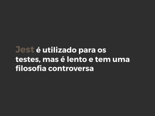 Jest é utilizado para os
testes, mas é lento e tem uma
ﬁlosoﬁa controversa
 