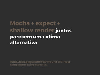 Mocha + expect +
shallow render juntos
parecem uma ótima
alternativa
https://blog.algolia.com/how-we-unit-test-react-
components-using-expect-jsx
 