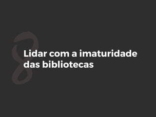 8Lidar com a imaturidade
das bibliotecas
 