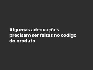 Algumas adequações
precisam ser feitas no código
do produto
 