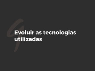 9Evoluir as tecnologias
utilizadas
 