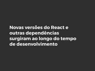 Novas versões do React e
outras dependências
surgiram ao longo do tempo
de desenvolvimento
 