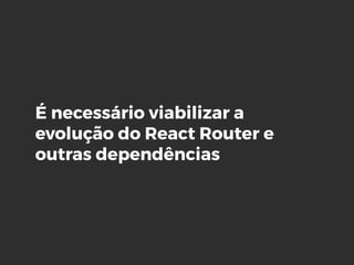 É necessário viabilizar a
evolução do React Router e
outras dependências
 