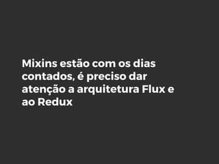 Mixins estão com os dias
contados, é preciso dar
atenção a arquitetura Flux e
ao Redux
 