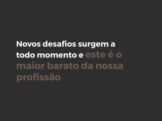 Novos desaﬁos surgem a
todo momento e este é o
maior barato da nossa
proﬁssão
 