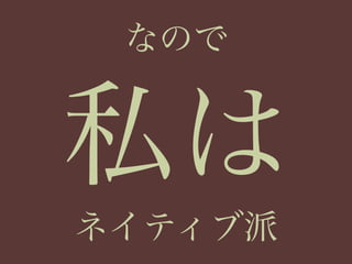 なので
私は
ネイティブ派
 