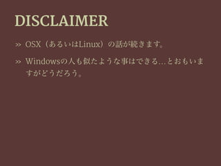 DISCLAIMER
» OSX（あるいはLinux）の話が続きます。
» Windowsの人も似たような事はできる…とおもいま
すがどうだろう。
 