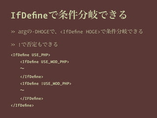 IfDeﬁneで条件分岐できる
» argの-DHOGEで、<IfDeﬁne HOGE>で条件分岐できる
» !で否定もできる
<IfDeﬁne USE_PHP>
<IfDeﬁne USE_MOD_PHP>
∼
</IfDeﬁne>
<IfDeﬁne !USE_MOD_PHP>
∼
</IFDeﬁne>
</IfDeﬁne>
 