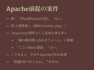 Apache前提の案件
» 例：「WordPressはCMS」「はい」
» BSと相性悪い（秘伝のrouter.php…）
» .htaccessが要件として必須な事も多い
» 「 の既存問い合わせフォーム」と相乗
» 「ここにBasic認証」「はい」
» こうなると、やはりApache(等)が必要
» 「普通VMつかうよね」「せやな」
 