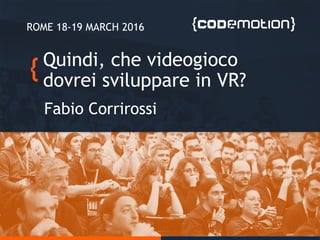 Quindi, che videogioco
dovrei sviluppare in VR?
Fabio Corrirossi
ROME 18-19 MARCH 2016
 