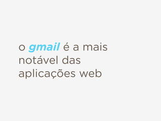 o gmail é a mais
notável das
aplicações web
 