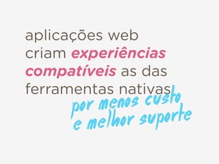 aplicações web
criam experiências
compatíveis as das
ferramentas nativas
por menos custo  
e melhor suporte
 